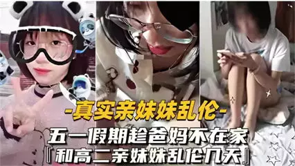 真实亲妹妹乱伦五一爸妈不在家跟高二亲妹妹乱伦几天
