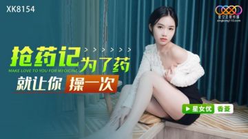 星空传媒元宵最新出品XK8154 抢药记 -药店买退烧药偶遇老同学为了药就让你操一次