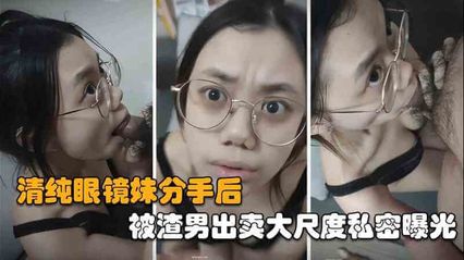 自拍泄密 清纯眼镜妹被渣男出轨，分手后遭报复私密曝光 口交颜射大尺视频惨遭流出！