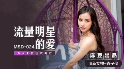 麻豆传媒 MSD024 流量明星的爱 为求上位色欲调教 淫秽的身体要用肉棒调教 - 袁子仪