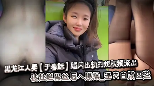黑龙江人妻【于春妹】婚内出轨约炮视频流出_被扯烂黑丝后入爆操_淫穴白浆四溢