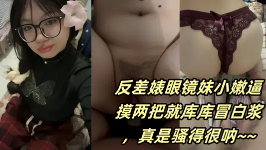 反差婊眼镜妹小嫩逼摸两把就库库冒白浆，真是骚得很呐~~